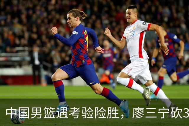 中国男篮遇考验险胜，廖三宁砍30分率队挺进亚运四强